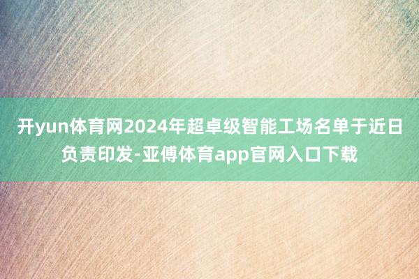 开yun体育网2024年超卓级智能工场名单于近日负责印发-亚傅体育app官网入口下载