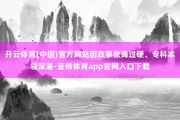 开云体育(中国)官方网站因政事教诲过硬、专科本领深湛-亚傅体育app官网入口下载