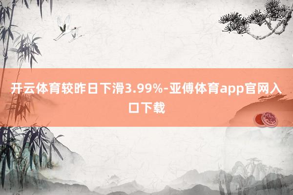 开云体育较昨日下滑3.99%-亚傅体育app官网入口下载