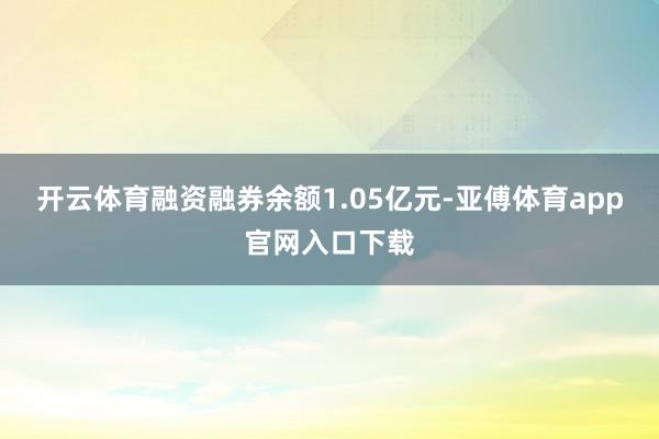 开云体育融资融券余额1.05亿元-亚傅体育app官网入口下载
