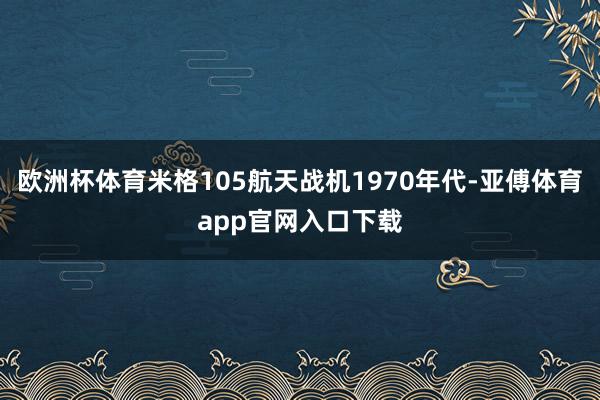 欧洲杯体育米格105航天战机1970年代-亚傅体育app官网入口下载