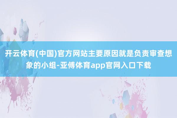 开云体育(中国)官方网站主要原因就是负责审查想象的小组-亚傅体育app官网入口下载