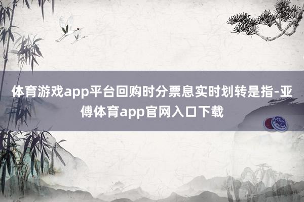 体育游戏app平台回购时分票息实时划转是指-亚傅体育app官网入口下载