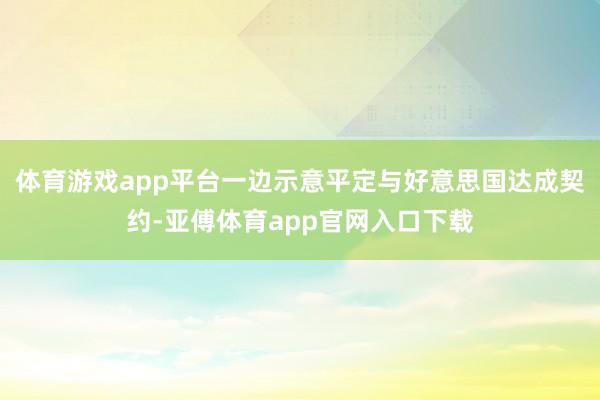 体育游戏app平台一边示意平定与好意思国达成契约-亚傅体育app官网入口下载