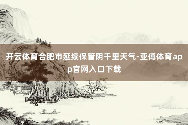 开云体育合肥市延续保管阴千里天气-亚傅体育app官网入口下载