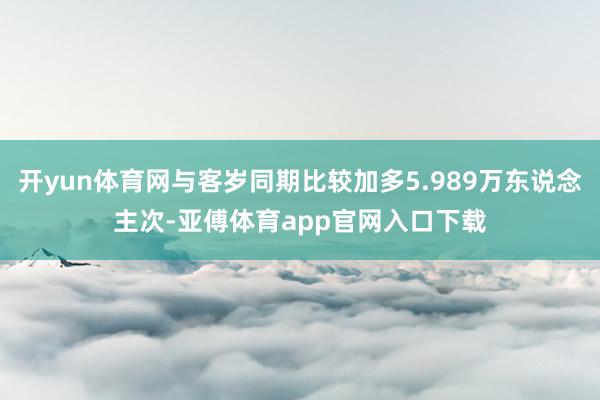 开yun体育网与客岁同期比较加多5.989万东说念主次-亚傅体育app官网入口下载