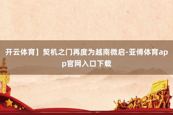 开云体育】契机之门再度为越南微启-亚傅体育app官网入口下载