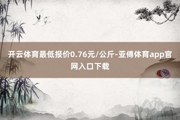 开云体育最低报价0.76元/公斤-亚傅体育app官网入口下载
