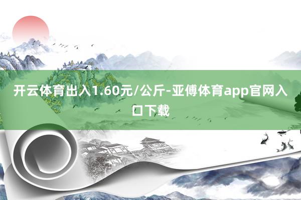 开云体育出入1.60元/公斤-亚傅体育app官网入口下载