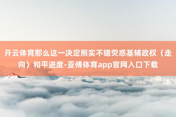 开云体育那么这一决定照实不错荧惑基辅政权（走向）和平进度-亚傅体育app官网入口下载