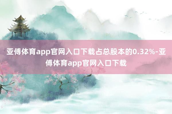 亚傅体育app官网入口下载占总股本的0.32%-亚傅体育app官网入口下载