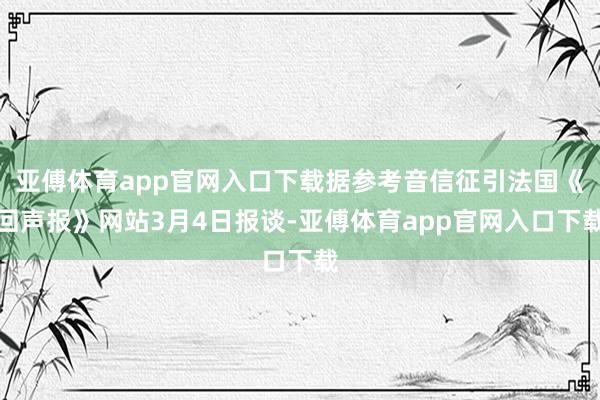 亚傅体育app官网入口下载据参考音信征引法国《回声报》网站3月4日报谈-亚傅体育app官网入口下载