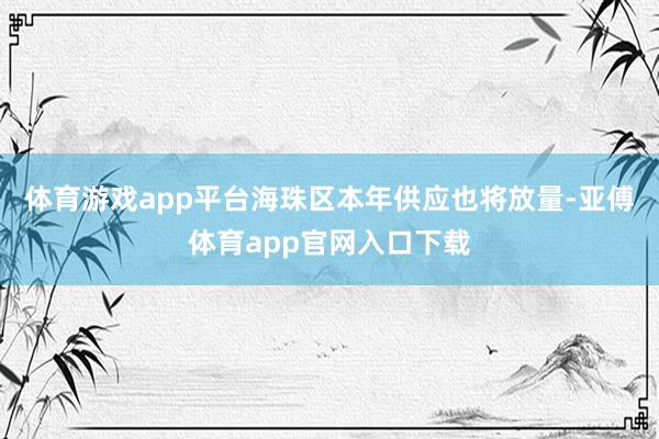 体育游戏app平台海珠区本年供应也将放量-亚傅体育app官网入口下载