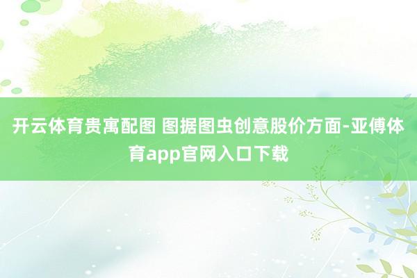 开云体育贵寓配图 图据图虫创意股价方面-亚傅体育app官网入口下载