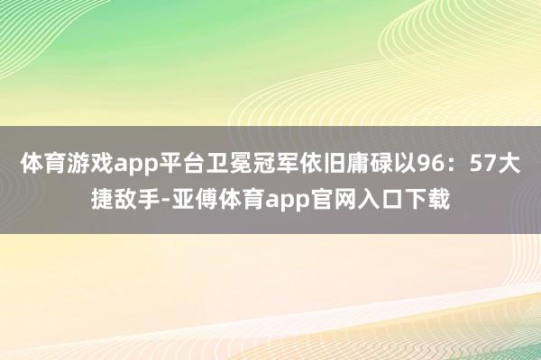 体育游戏app平台卫冕冠军依旧庸碌以96：57大捷敌手-亚傅体育app官网入口下载