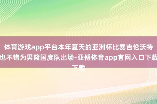 体育游戏app平台本年夏天的亚洲杯比赛吉伦沃特也不错为男篮国度队出场-亚傅体育app官网入口下载
