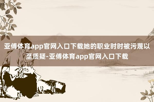 亚傅体育app官网入口下载她的职业时时被污蔑以至质疑-亚傅体育app官网入口下载
