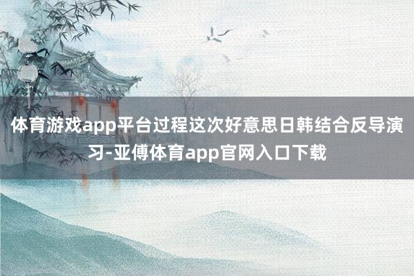 体育游戏app平台过程这次好意思日韩结合反导演习-亚傅体育app官网入口下载