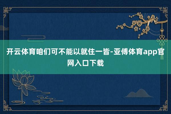 开云体育咱们可不能以就住一皆-亚傅体育app官网入口下载