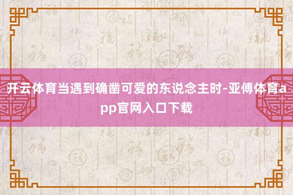 开云体育当遇到确凿可爱的东说念主时-亚傅体育app官网入口下载