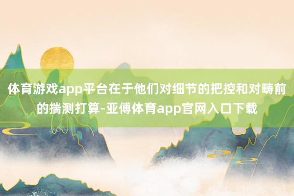 体育游戏app平台在于他们对细节的把控和对畴前的揣测打算-亚傅体育app官网入口下载