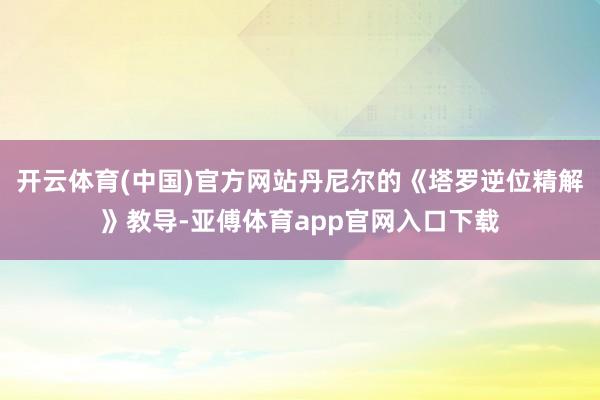 开云体育(中国)官方网站丹尼尔的《塔罗逆位精解》教导-亚傅体育app官网入口下载