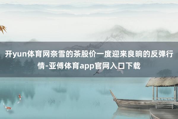 开yun体育网奈雪的茶股价一度迎来良晌的反弹行情-亚傅体育app官网入口下载
