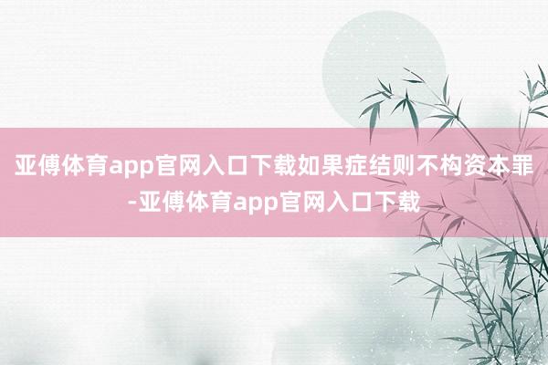 亚傅体育app官网入口下载如果症结则不构资本罪-亚傅体育app官网入口下载