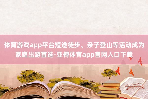 体育游戏app平台短途徒步、亲子登山等活动成为家庭出游首选-亚傅体育app官网入口下载