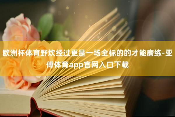 欧洲杯体育野炊经过更是一场全标的的才能磨练-亚傅体育app官网入口下载