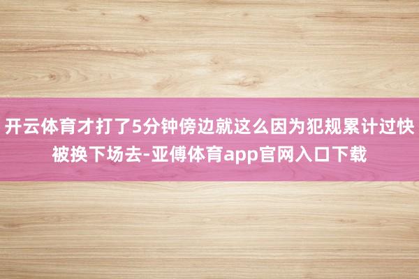 开云体育才打了5分钟傍边就这么因为犯规累计过快被换下场去-亚傅体育app官网入口下载