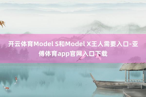 开云体育Model S和Model X王人需要入口-亚傅体育app官网入口下载