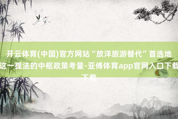 开云体育(中国)官方网站“放洋旅游替代”首选地这一提法的中枢政策考量-亚傅体育app官网入口下载
