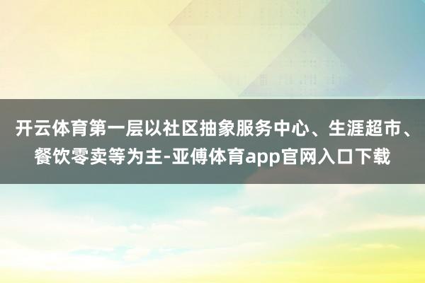 开云体育第一层以社区抽象服务中心、生涯超市、餐饮零卖等为主-亚傅体育app官网入口下载