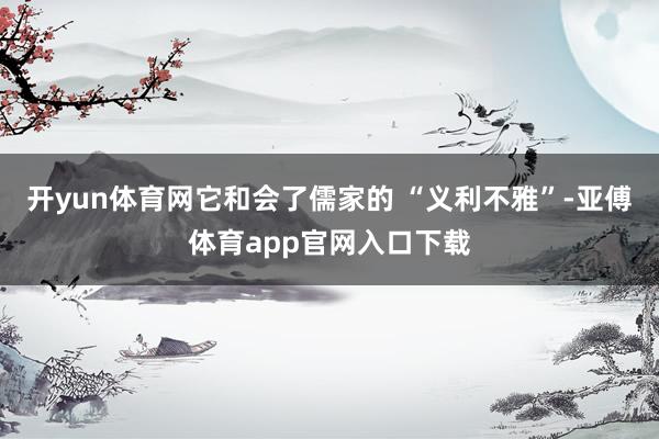 开yun体育网它和会了儒家的 “义利不雅”-亚傅体育app官网入口下载