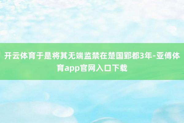 开云体育于是将其无端监禁在楚国郢都3年-亚傅体育app官网入口下载