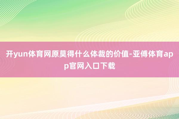 开yun体育网原莫得什么体裁的价值-亚傅体育app官网入口下载