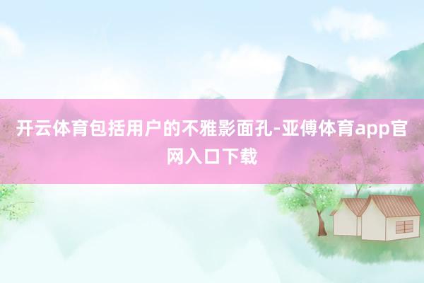 开云体育包括用户的不雅影面孔-亚傅体育app官网入口下载