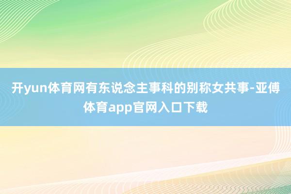 开yun体育网有东说念主事科的别称女共事-亚傅体育app官网入口下载