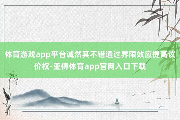 体育游戏app平台诚然其不错通过界限效应提高议价权-亚傅体育app官网入口下载
