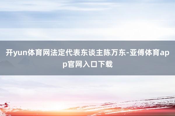 开yun体育网法定代表东谈主陈万东-亚傅体育app官网入口下载