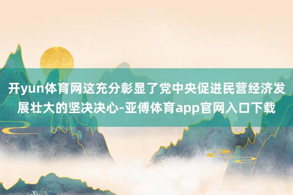 开yun体育网这充分彰显了党中央促进民营经济发展壮大的坚决决心-亚傅体育app官网入口下载