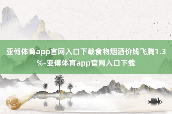 亚傅体育app官网入口下载食物烟酒价钱飞腾1.3%-亚傅体育app官网入口下载