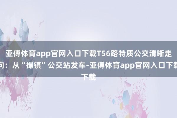 亚傅体育app官网入口下载T56路特质公交清晰走向：从“撮镇”公交站发车-亚傅体育app官网入口下载