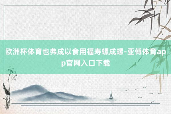 欧洲杯体育也弗成以食用福寿螺成螺-亚傅体育app官网入口下载