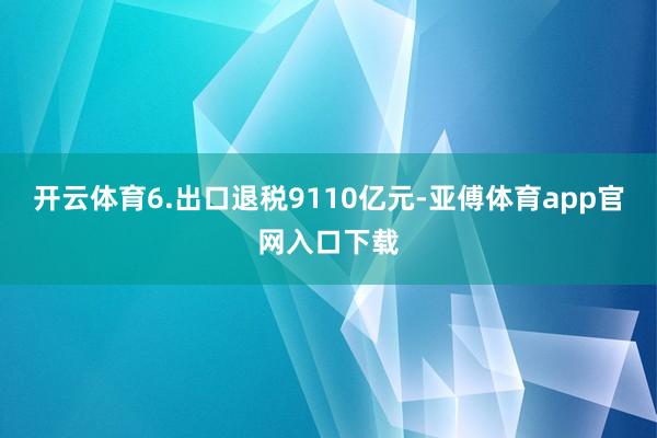 开云体育6.出口退税9110亿元-亚傅体育app官网入口下载