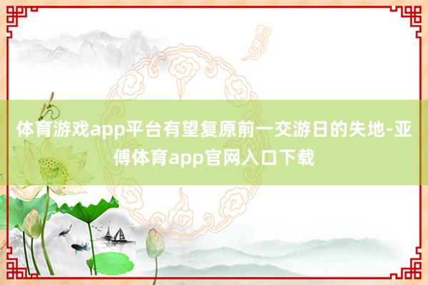 体育游戏app平台有望复原前一交游日的失地-亚傅体育app官网入口下载