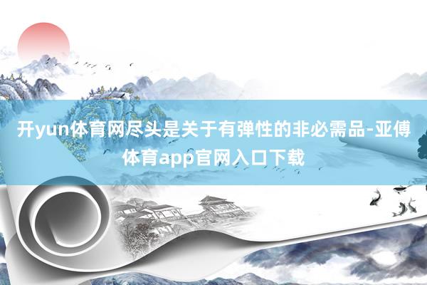开yun体育网尽头是关于有弹性的非必需品-亚傅体育app官网入口下载