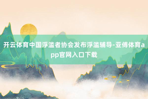 开云体育中国浮滥者协会发布浮滥辅导-亚傅体育app官网入口下载