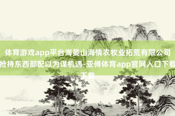 体育游戏app平台海晏山海情农牧业拓荒有限公司抢持东西部配以为谋机遇-亚傅体育app官网入口下载